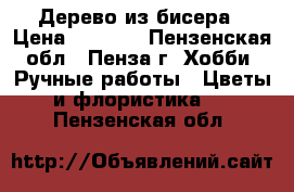 Дерево из бисера › Цена ­ 1 000 - Пензенская обл., Пенза г. Хобби. Ручные работы » Цветы и флористика   . Пензенская обл.